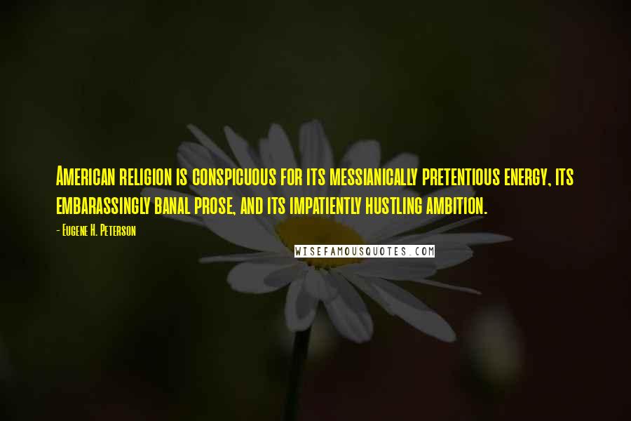 Eugene H. Peterson Quotes: American religion is conspicuous for its messianically pretentious energy, its embarassingly banal prose, and its impatiently hustling ambition.