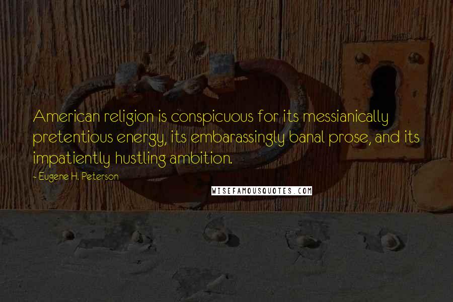 Eugene H. Peterson Quotes: American religion is conspicuous for its messianically pretentious energy, its embarassingly banal prose, and its impatiently hustling ambition.