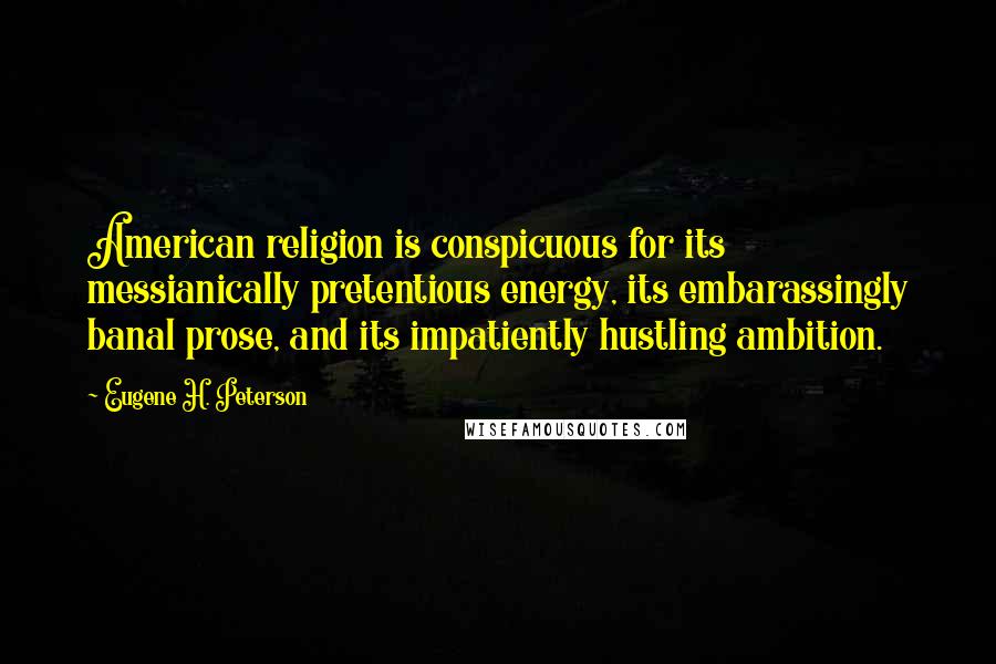 Eugene H. Peterson Quotes: American religion is conspicuous for its messianically pretentious energy, its embarassingly banal prose, and its impatiently hustling ambition.