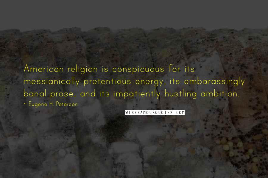 Eugene H. Peterson Quotes: American religion is conspicuous for its messianically pretentious energy, its embarassingly banal prose, and its impatiently hustling ambition.