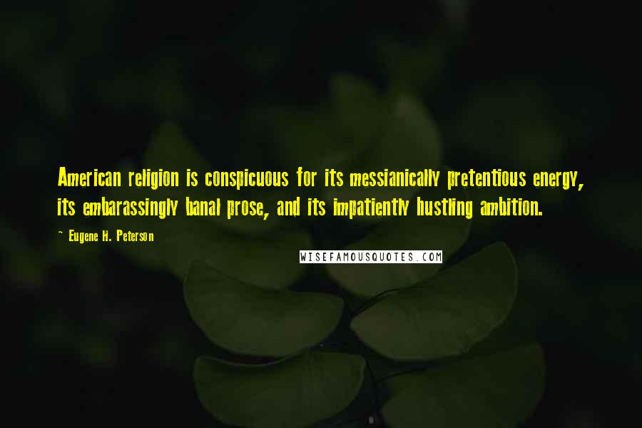 Eugene H. Peterson Quotes: American religion is conspicuous for its messianically pretentious energy, its embarassingly banal prose, and its impatiently hustling ambition.