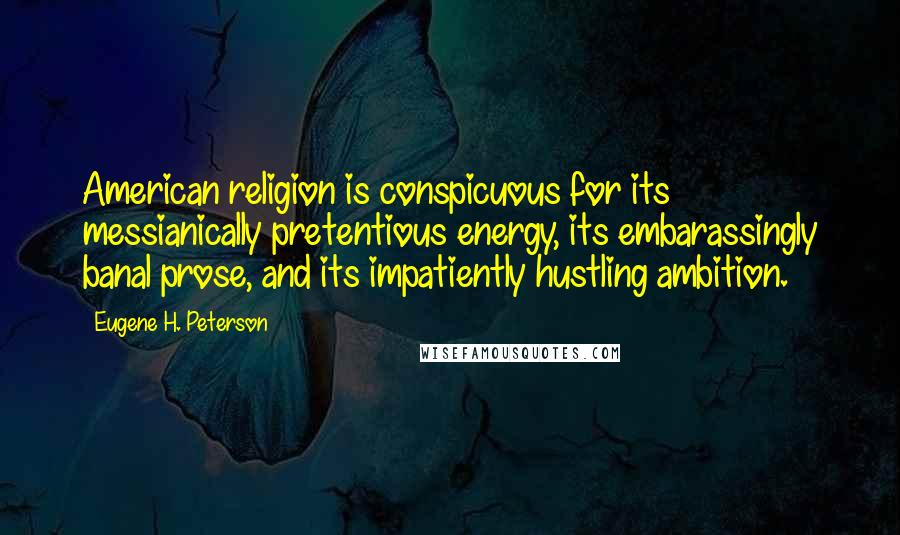 Eugene H. Peterson Quotes: American religion is conspicuous for its messianically pretentious energy, its embarassingly banal prose, and its impatiently hustling ambition.