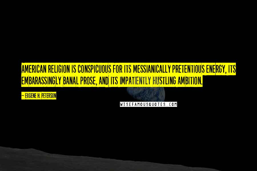 Eugene H. Peterson Quotes: American religion is conspicuous for its messianically pretentious energy, its embarassingly banal prose, and its impatiently hustling ambition.