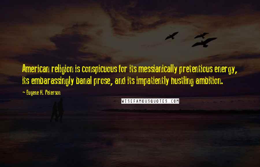 Eugene H. Peterson Quotes: American religion is conspicuous for its messianically pretentious energy, its embarassingly banal prose, and its impatiently hustling ambition.