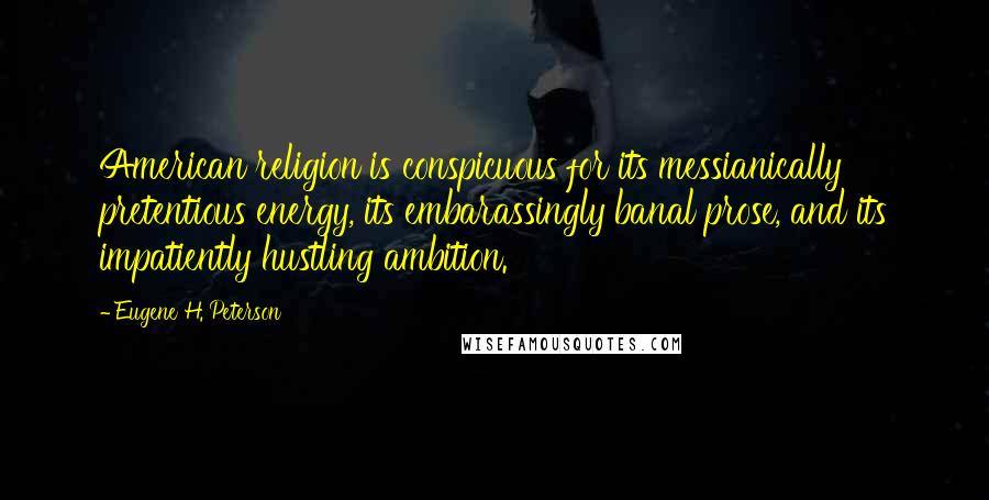 Eugene H. Peterson Quotes: American religion is conspicuous for its messianically pretentious energy, its embarassingly banal prose, and its impatiently hustling ambition.