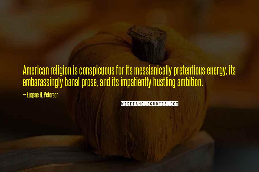 Eugene H. Peterson Quotes: American religion is conspicuous for its messianically pretentious energy, its embarassingly banal prose, and its impatiently hustling ambition.