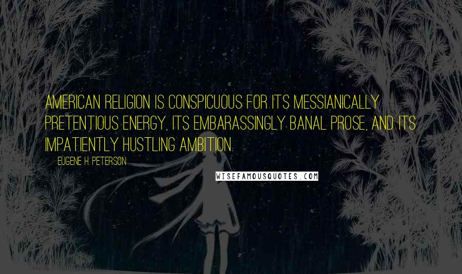 Eugene H. Peterson Quotes: American religion is conspicuous for its messianically pretentious energy, its embarassingly banal prose, and its impatiently hustling ambition.