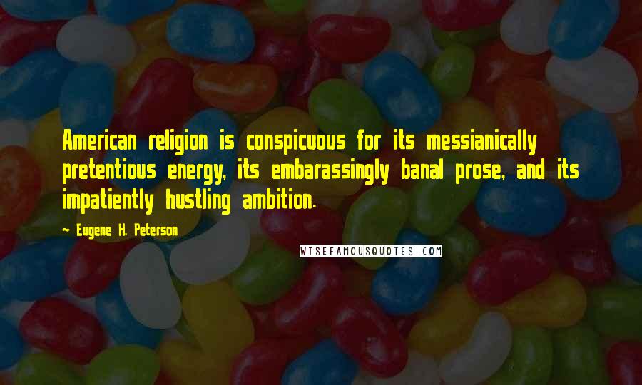 Eugene H. Peterson Quotes: American religion is conspicuous for its messianically pretentious energy, its embarassingly banal prose, and its impatiently hustling ambition.