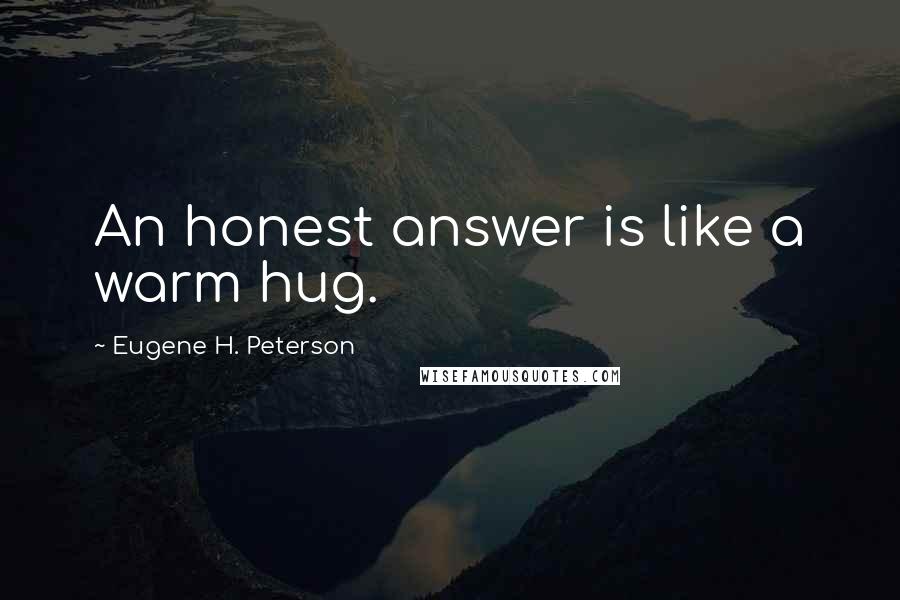 Eugene H. Peterson Quotes: An honest answer is like a warm hug.