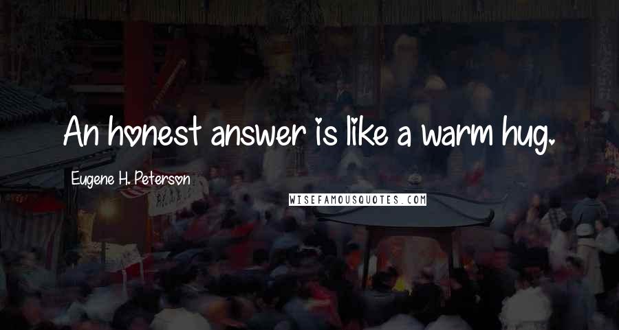 Eugene H. Peterson Quotes: An honest answer is like a warm hug.