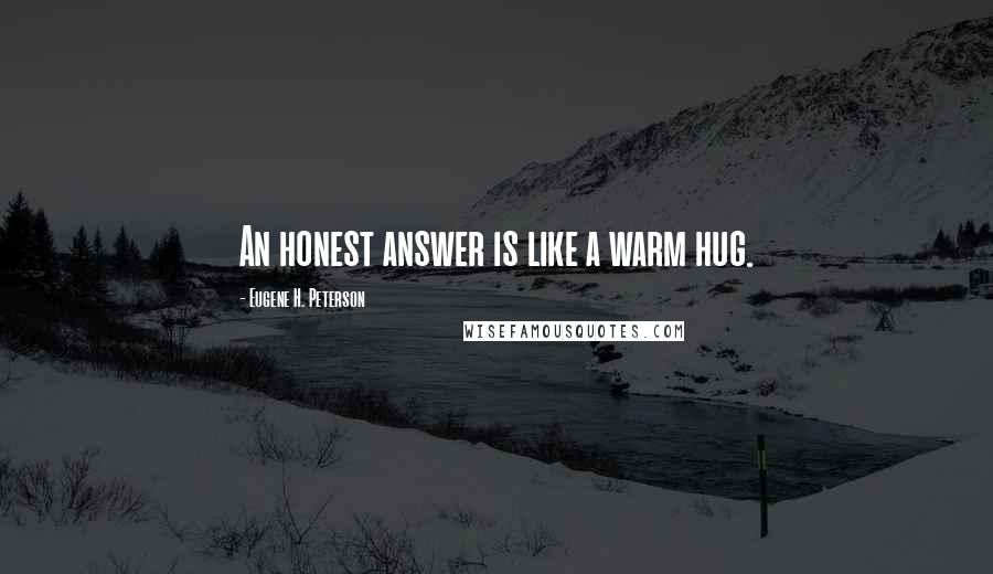 Eugene H. Peterson Quotes: An honest answer is like a warm hug.