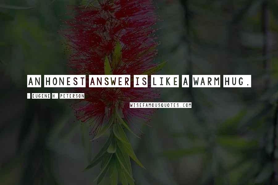 Eugene H. Peterson Quotes: An honest answer is like a warm hug.