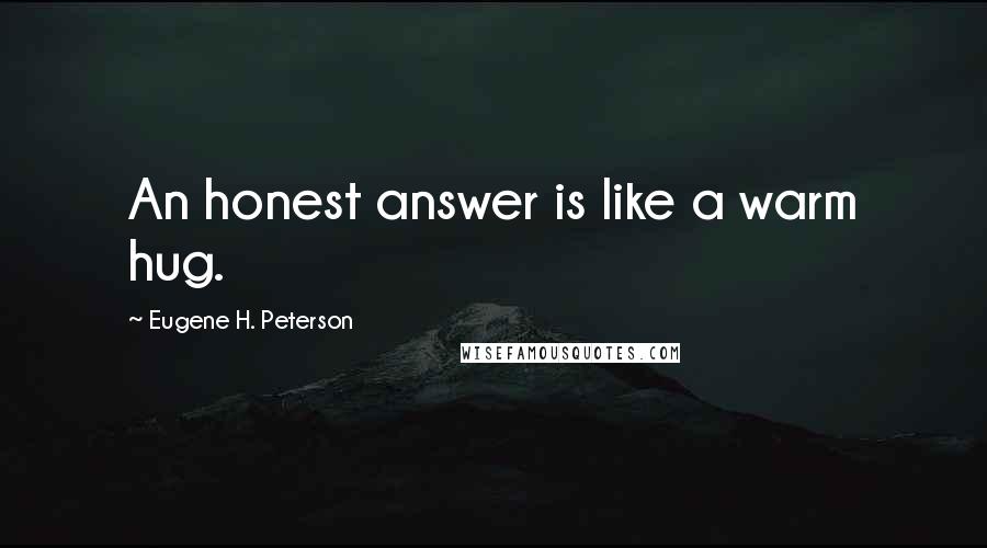 Eugene H. Peterson Quotes: An honest answer is like a warm hug.
