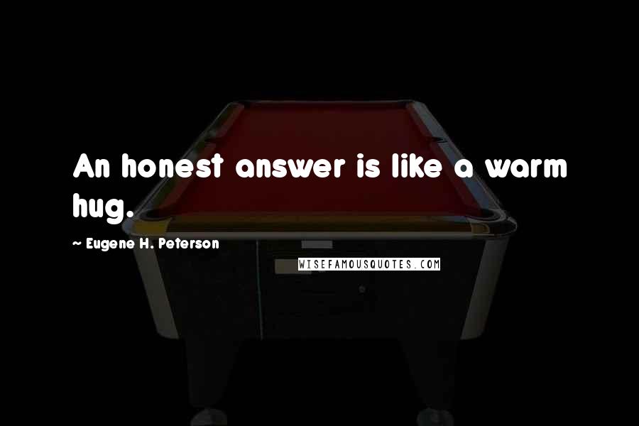 Eugene H. Peterson Quotes: An honest answer is like a warm hug.
