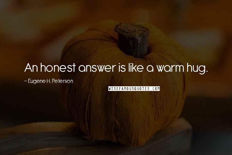 Eugene H. Peterson Quotes: An honest answer is like a warm hug.