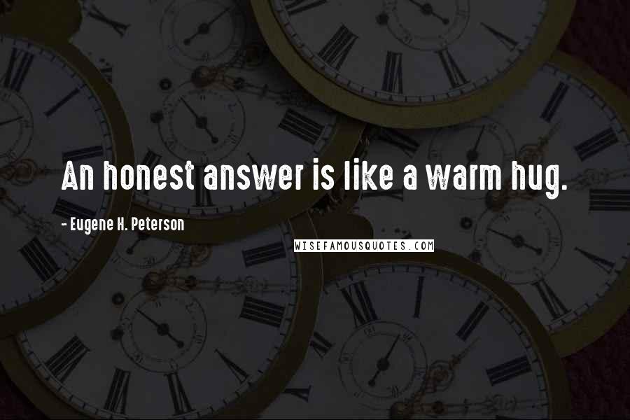 Eugene H. Peterson Quotes: An honest answer is like a warm hug.
