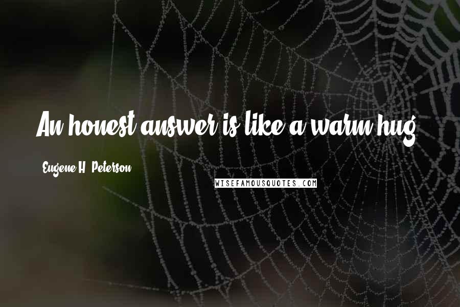 Eugene H. Peterson Quotes: An honest answer is like a warm hug.