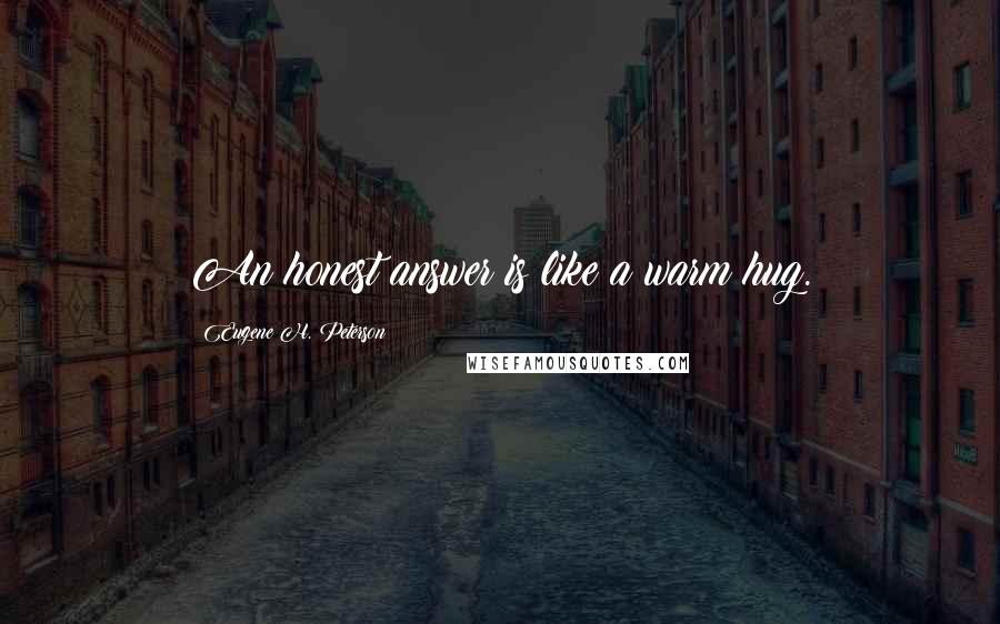 Eugene H. Peterson Quotes: An honest answer is like a warm hug.