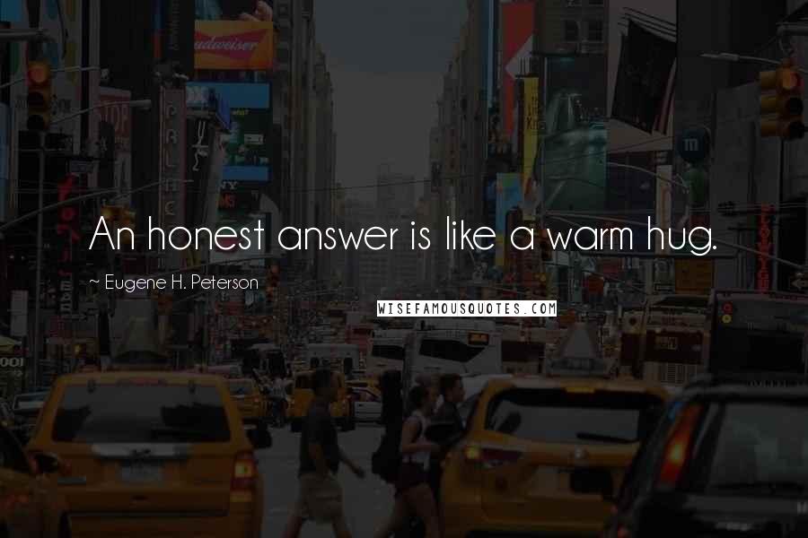 Eugene H. Peterson Quotes: An honest answer is like a warm hug.