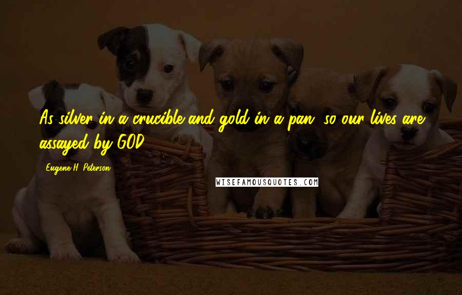 Eugene H. Peterson Quotes: As silver in a crucible and gold in a pan, so our lives are assayed by GOD.