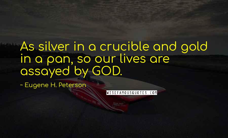 Eugene H. Peterson Quotes: As silver in a crucible and gold in a pan, so our lives are assayed by GOD.