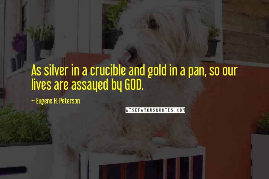 Eugene H. Peterson Quotes: As silver in a crucible and gold in a pan, so our lives are assayed by GOD.