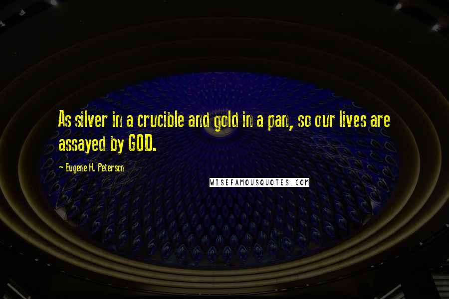 Eugene H. Peterson Quotes: As silver in a crucible and gold in a pan, so our lives are assayed by GOD.