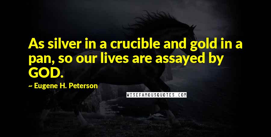 Eugene H. Peterson Quotes: As silver in a crucible and gold in a pan, so our lives are assayed by GOD.
