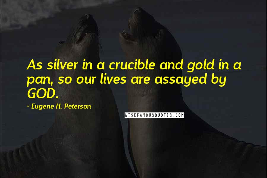 Eugene H. Peterson Quotes: As silver in a crucible and gold in a pan, so our lives are assayed by GOD.