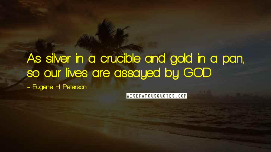 Eugene H. Peterson Quotes: As silver in a crucible and gold in a pan, so our lives are assayed by GOD.