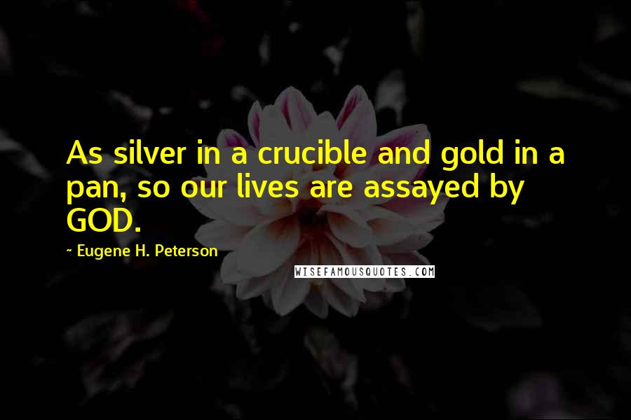 Eugene H. Peterson Quotes: As silver in a crucible and gold in a pan, so our lives are assayed by GOD.