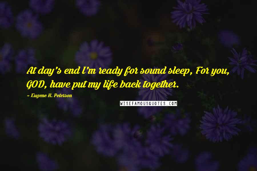 Eugene H. Peterson Quotes: At day's end I'm ready for sound sleep, For you, GOD, have put my life back together.