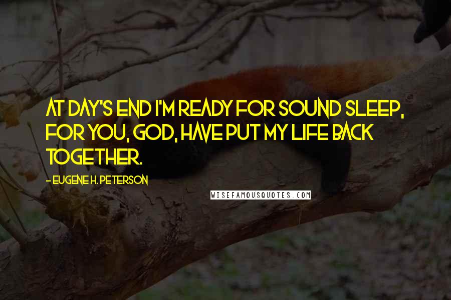 Eugene H. Peterson Quotes: At day's end I'm ready for sound sleep, For you, GOD, have put my life back together.