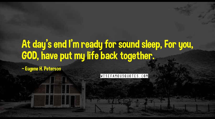 Eugene H. Peterson Quotes: At day's end I'm ready for sound sleep, For you, GOD, have put my life back together.