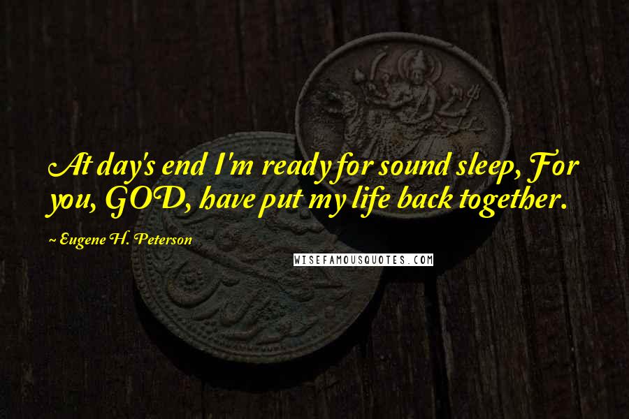 Eugene H. Peterson Quotes: At day's end I'm ready for sound sleep, For you, GOD, have put my life back together.