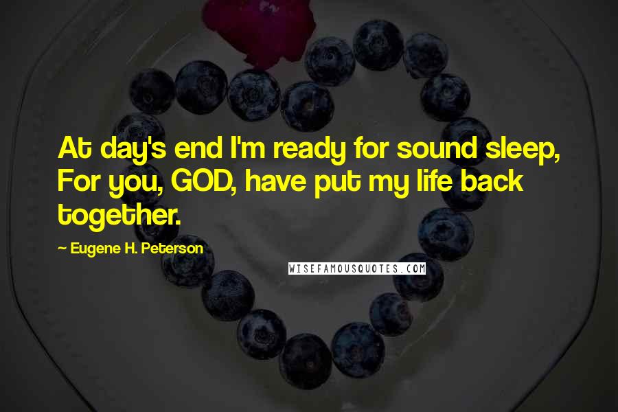 Eugene H. Peterson Quotes: At day's end I'm ready for sound sleep, For you, GOD, have put my life back together.