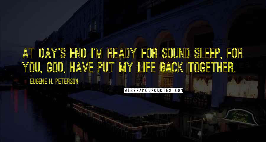 Eugene H. Peterson Quotes: At day's end I'm ready for sound sleep, For you, GOD, have put my life back together.