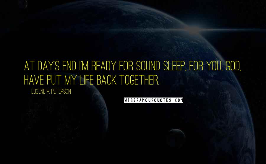 Eugene H. Peterson Quotes: At day's end I'm ready for sound sleep, For you, GOD, have put my life back together.