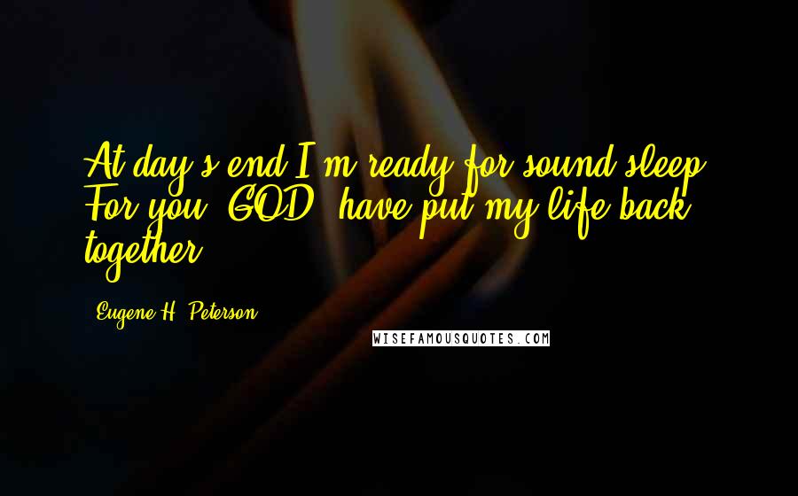 Eugene H. Peterson Quotes: At day's end I'm ready for sound sleep, For you, GOD, have put my life back together.