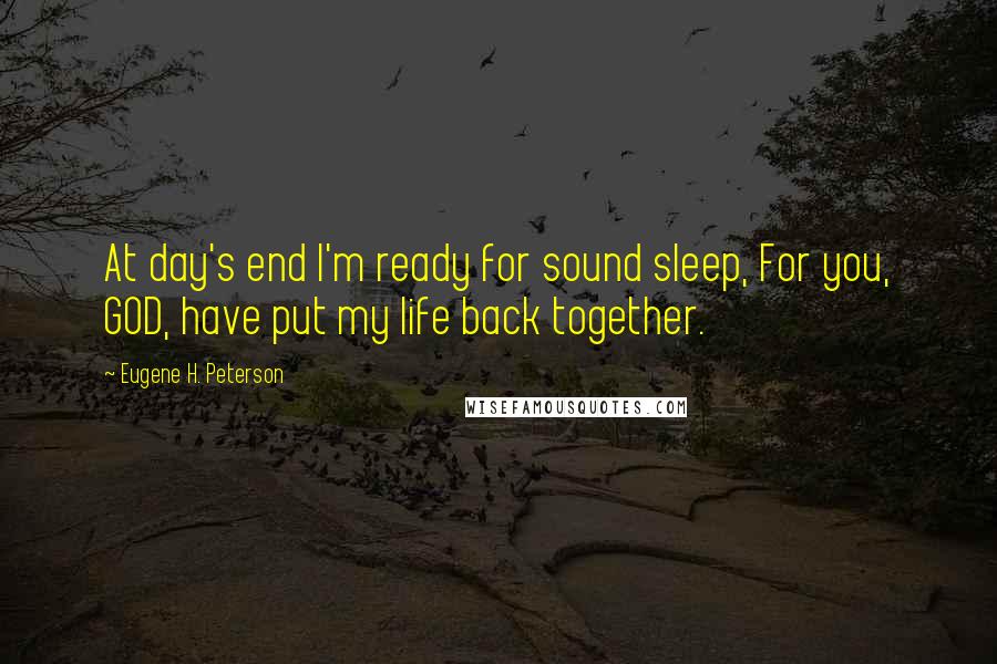 Eugene H. Peterson Quotes: At day's end I'm ready for sound sleep, For you, GOD, have put my life back together.