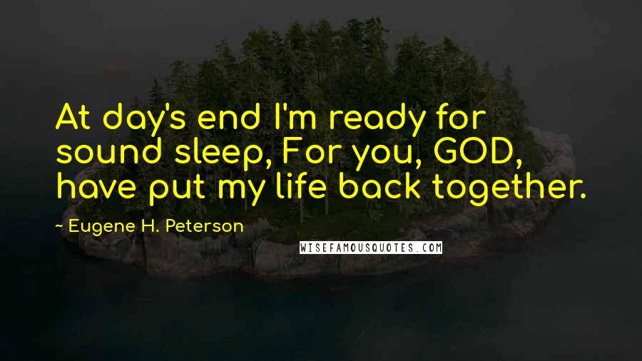 Eugene H. Peterson Quotes: At day's end I'm ready for sound sleep, For you, GOD, have put my life back together.