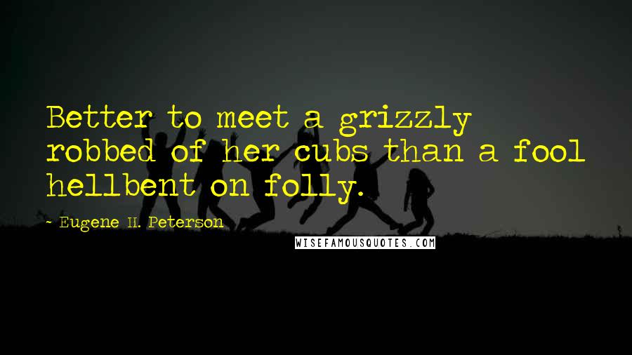 Eugene H. Peterson Quotes: Better to meet a grizzly robbed of her cubs than a fool hellbent on folly.