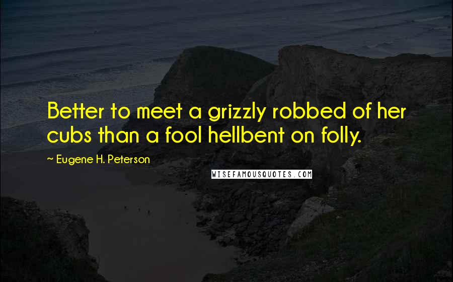 Eugene H. Peterson Quotes: Better to meet a grizzly robbed of her cubs than a fool hellbent on folly.