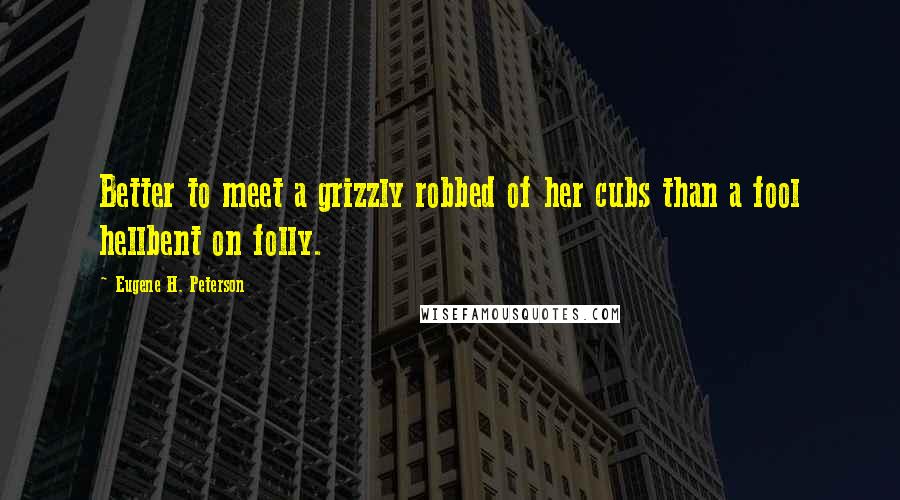 Eugene H. Peterson Quotes: Better to meet a grizzly robbed of her cubs than a fool hellbent on folly.