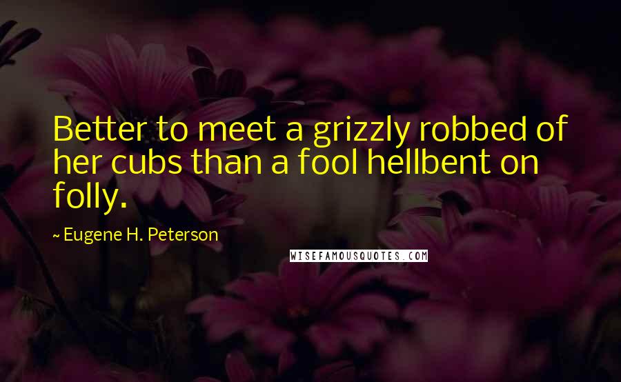 Eugene H. Peterson Quotes: Better to meet a grizzly robbed of her cubs than a fool hellbent on folly.