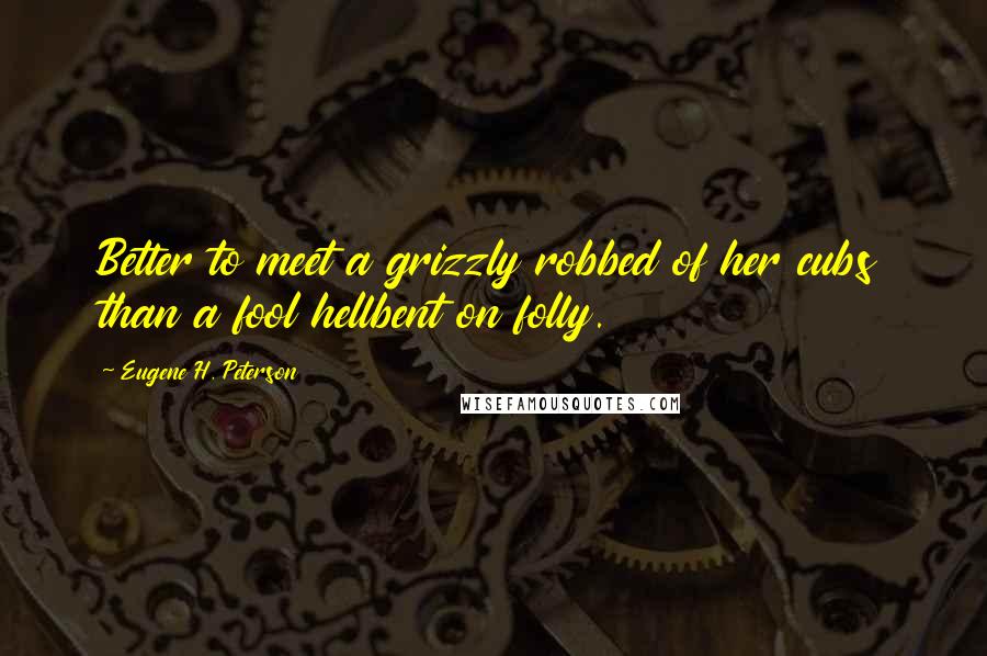 Eugene H. Peterson Quotes: Better to meet a grizzly robbed of her cubs than a fool hellbent on folly.