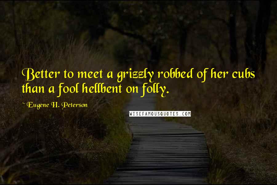 Eugene H. Peterson Quotes: Better to meet a grizzly robbed of her cubs than a fool hellbent on folly.