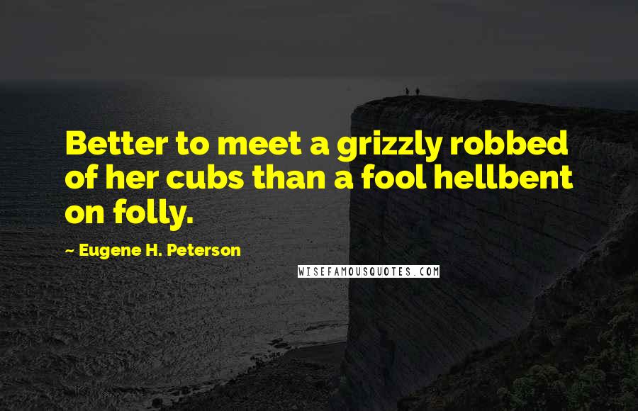 Eugene H. Peterson Quotes: Better to meet a grizzly robbed of her cubs than a fool hellbent on folly.