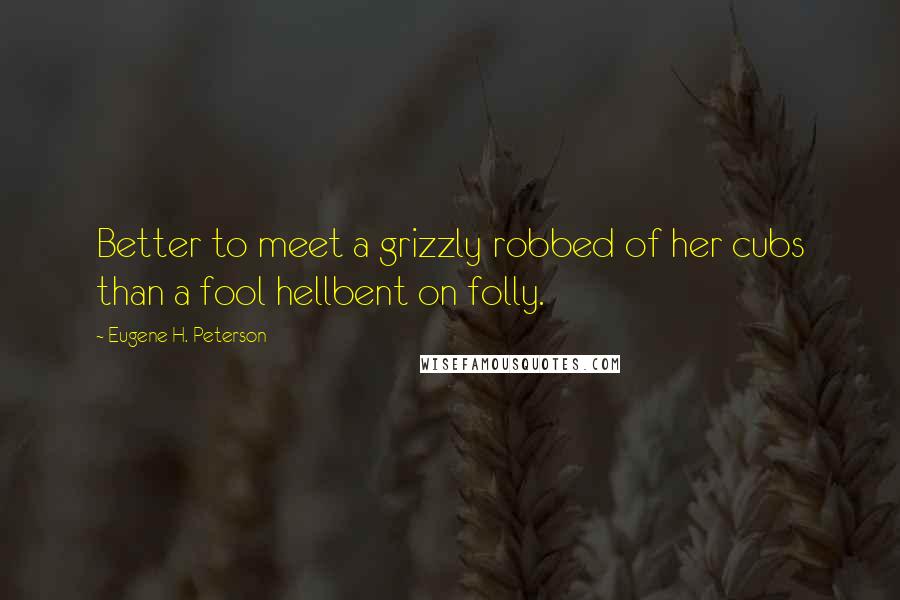 Eugene H. Peterson Quotes: Better to meet a grizzly robbed of her cubs than a fool hellbent on folly.