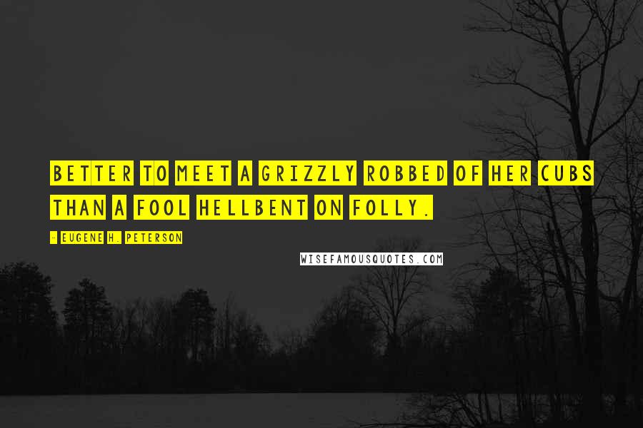 Eugene H. Peterson Quotes: Better to meet a grizzly robbed of her cubs than a fool hellbent on folly.